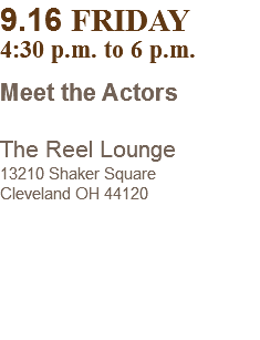 9.16 FRIDAY 4:30 p.m. to 6 p.m. Meet the Actors The Reel Lounge 13210 Shaker Square Cleveland OH 44120
