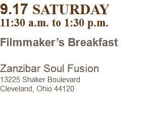 9.17 SATURDAY 11:30 a.m. to 1:30 p.m. Filmmaker’s Breakfast  Zanzibar Soul Fusion 13225 Shaker Boulevard Cleveland, Ohio 44120